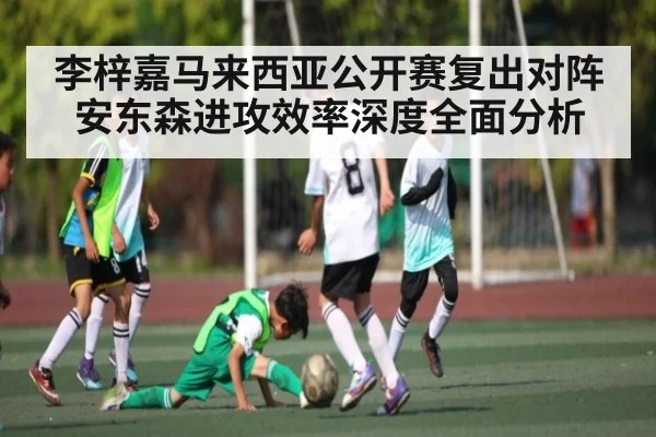 李梓嘉马来西亚公开赛复出对阵安东森进攻效率深度全面分析