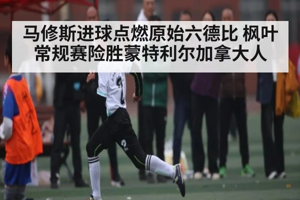 马修斯进球点燃原始六德比 枫叶常规赛险胜蒙特利尔加拿大人