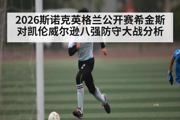2026斯诺克英格兰公开赛希金斯对凯伦威尔逊八强防守大战分析